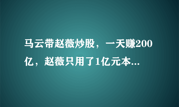 马云带赵薇炒股，一天赚200亿，赵薇只用了1亿元本钱，他们抄的什么股，怎么时间这么短？