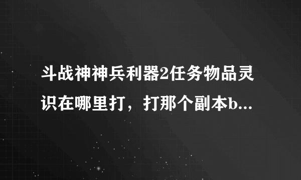 斗战神神兵利器2任务物品灵识在哪里打，打那个副本boss掉的多，谢谢告知