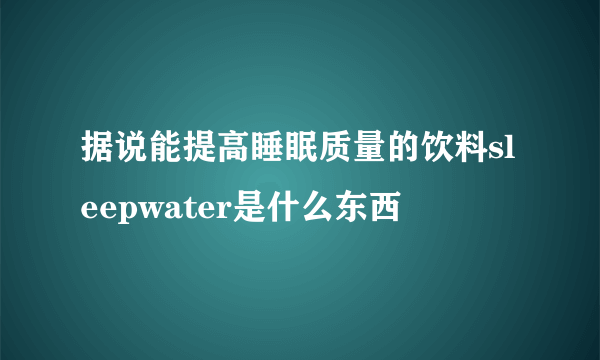 据说能提高睡眠质量的饮料sleepwater是什么东西