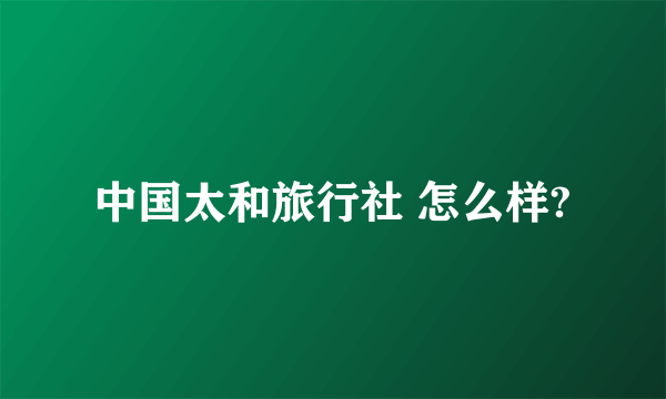 中国太和旅行社 怎么样?