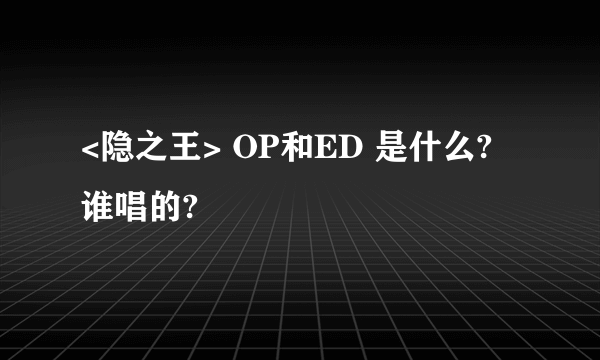 <隐之王> OP和ED 是什么? 谁唱的?