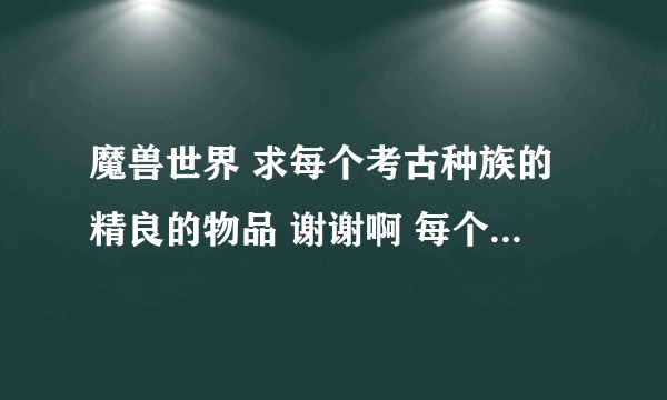 魔兽世界 求每个考古种族的精良的物品 谢谢啊 每个种族有多少个精良啊？还有小宠物和坐骑有哪些种族出啊？