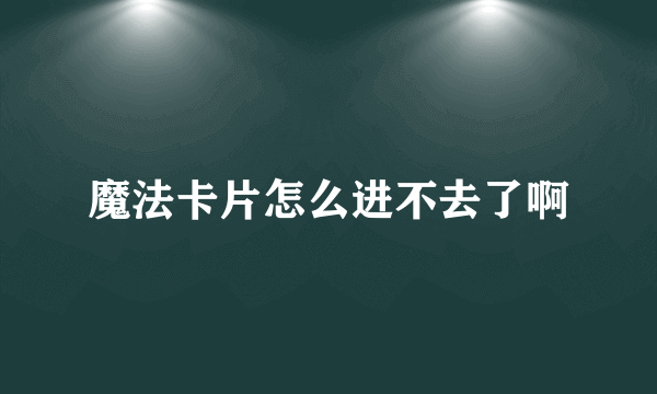 魔法卡片怎么进不去了啊