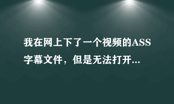 我在网上下了一个视频的ASS字幕文件，但是无法打开。那再下载的视频如何与ASS匹配？