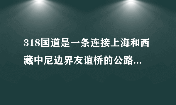 318国道是一条连接上海和西藏中尼边界友谊桥的公路,里程碑以上海为起点,公路几乎是沿着北纬30°线