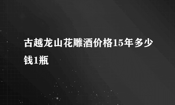 古越龙山花雕酒价格15年多少钱1瓶