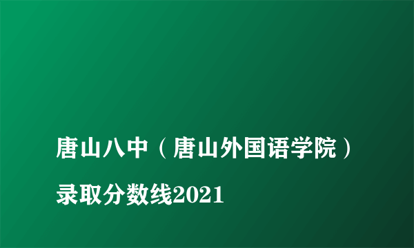 
唐山八中（唐山外国语学院）录取分数线2021

