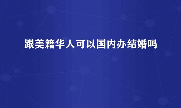 跟美籍华人可以国内办结婚吗