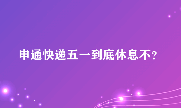 申通快递五一到底休息不？