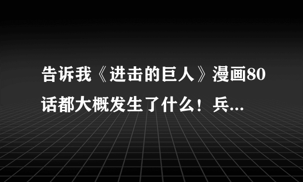 告诉我《进击的巨人》漫画80话都大概发生了什么！兵长这是死了吗……因为正好快要完结了啊，按照作者1