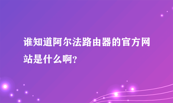 谁知道阿尔法路由器的官方网站是什么啊？