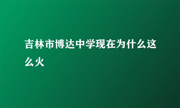 吉林市博达中学现在为什么这么火