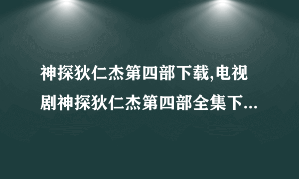 神探狄仁杰第四部下载,电视剧神探狄仁杰第四部全集下载，神探狄仁杰第四部剧情介绍，全集分集剧情简介