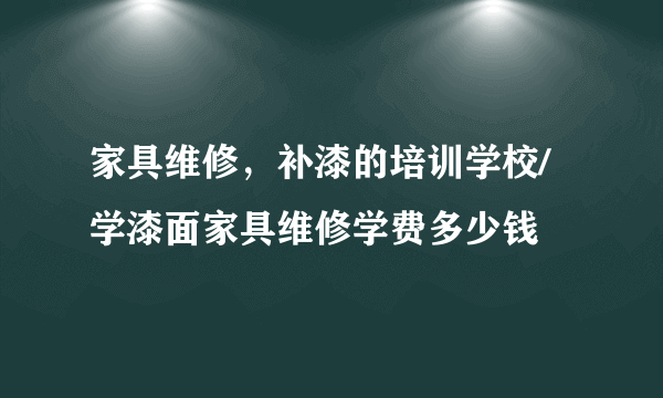 家具维修，补漆的培训学校/学漆面家具维修学费多少钱