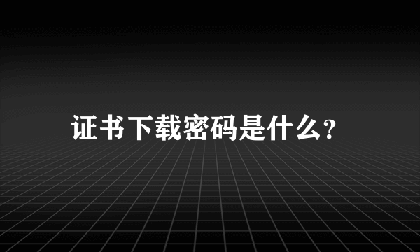 证书下载密码是什么？