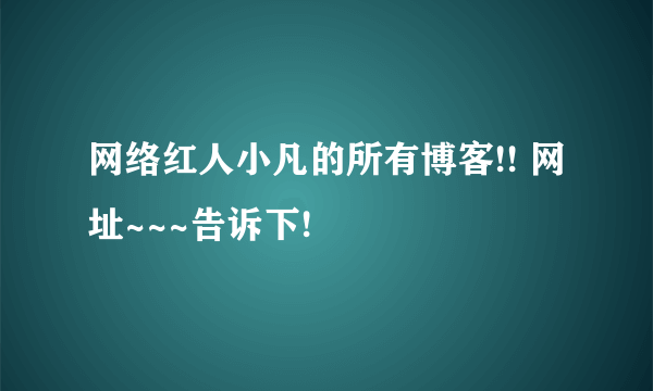 网络红人小凡的所有博客!! 网址~~~告诉下!