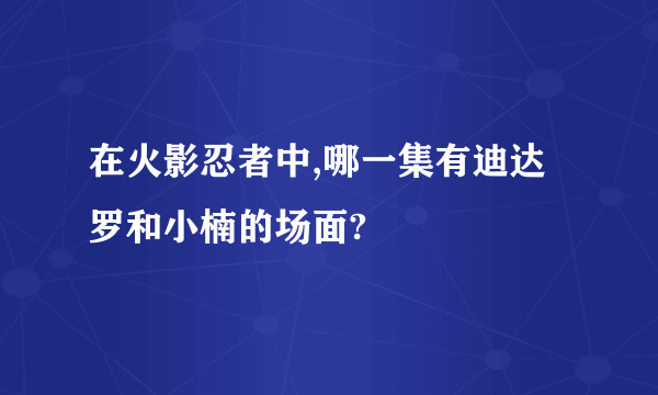 在火影忍者中,哪一集有迪达罗和小楠的场面?