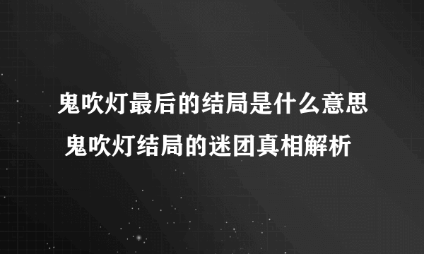 鬼吹灯最后的结局是什么意思 鬼吹灯结局的迷团真相解析