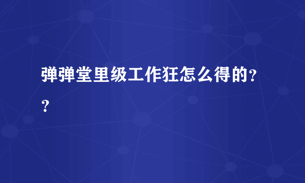 弹弹堂里级工作狂怎么得的？？