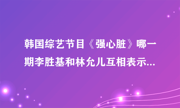 韩国综艺节目《强心脏》哪一期李胜基和林允儿互相表示有好感？