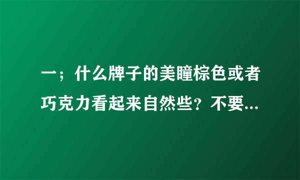 一；什么牌子的美瞳棕色或者巧克力看起来自然些？不要那种特别假的 二；大美目跟芭比爱那个看起来柔一点的