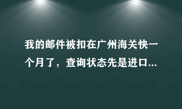 我的邮件被扣在广州海关快一个月了，查询状态先是进口总包直封开拆，然后互封开拆，最后一条显示互封封发