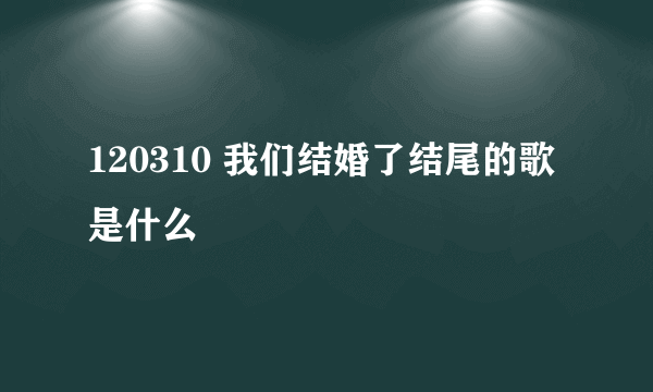 120310 我们结婚了结尾的歌是什么