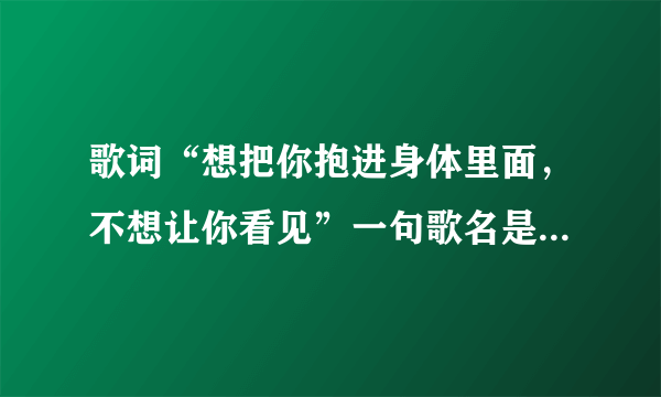 歌词“想把你抱进身体里面，不想让你看见”一句歌名是什么？歌手是谁？