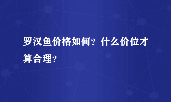 罗汉鱼价格如何？什么价位才算合理？