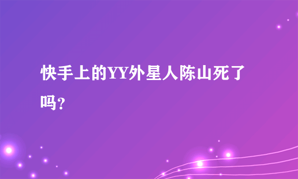 快手上的YY外星人陈山死了吗？