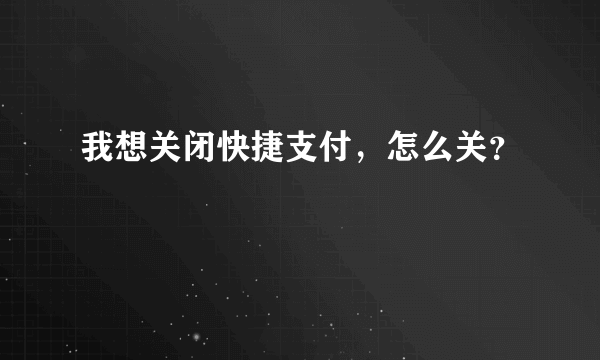 我想关闭快捷支付，怎么关？