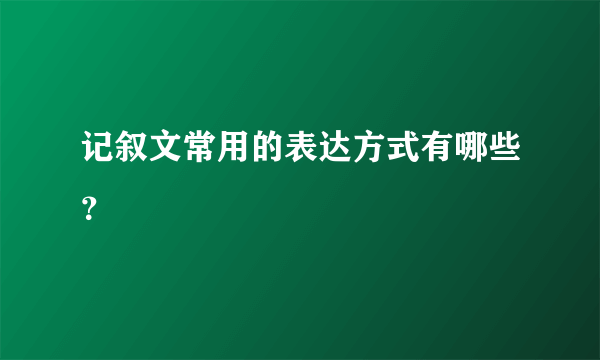 记叙文常用的表达方式有哪些？