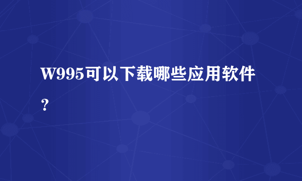 W995可以下载哪些应用软件？