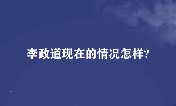 李政道现在的情况怎样?