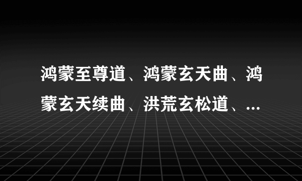 鸿蒙至尊道、鸿蒙玄天曲、鸿蒙玄天续曲、洪荒玄松道、我谋洪荒、洪荒战神