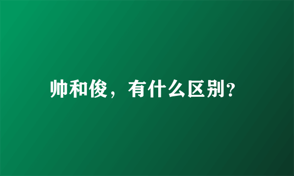 帅和俊，有什么区别？