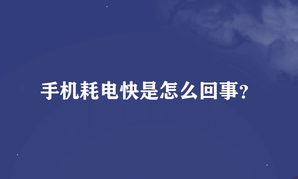 手机耗电快是怎么回事？