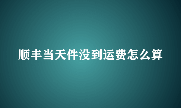 顺丰当天件没到运费怎么算