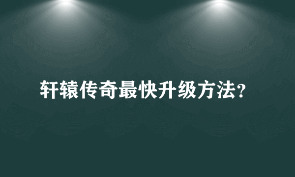 轩辕传奇最快升级方法？