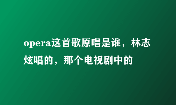 opera这首歌原唱是谁，林志炫唱的，那个电视剧中的