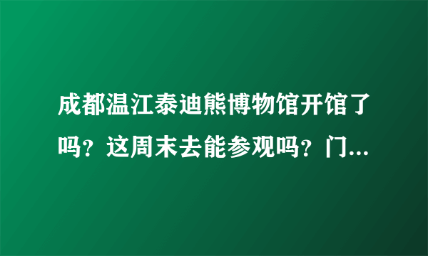 成都温江泰迪熊博物馆开馆了吗？这周末去能参观吗？门票全价是多少呢？