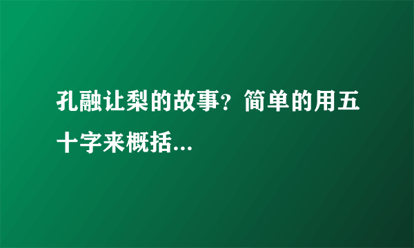 孔融让梨的故事？简单的用五十字来概括...