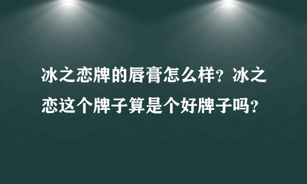 冰之恋牌的唇膏怎么样？冰之恋这个牌子算是个好牌子吗？