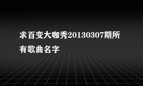 求百变大咖秀20130307期所有歌曲名字