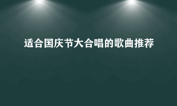 适合国庆节大合唱的歌曲推荐