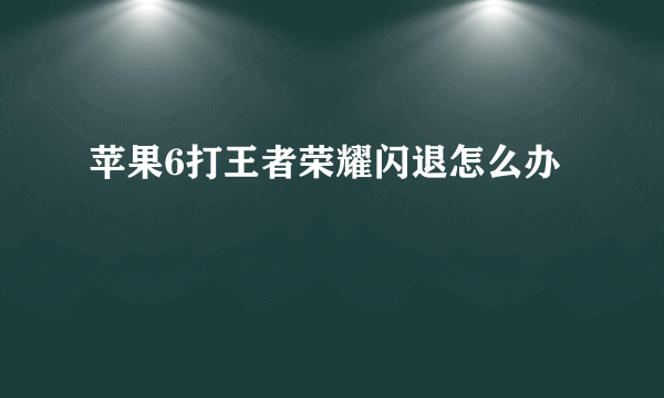 苹果6打王者荣耀闪退怎么办