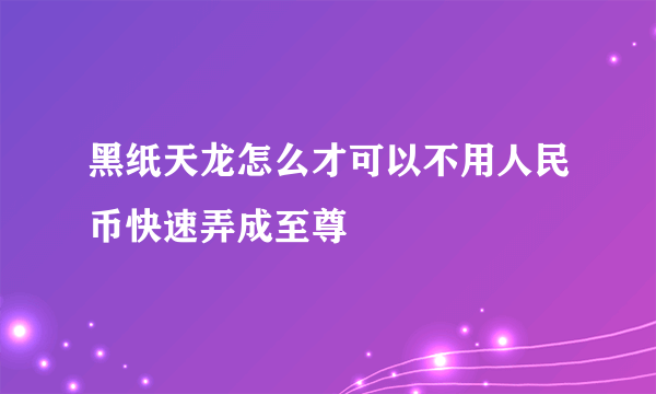 黑纸天龙怎么才可以不用人民币快速弄成至尊