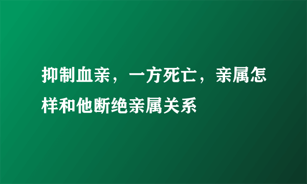 抑制血亲，一方死亡，亲属怎样和他断绝亲属关系