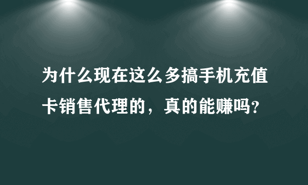 为什么现在这么多搞手机充值卡销售代理的，真的能赚吗？