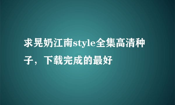 求晃奶江南style全集高清种子，下载完成的最好